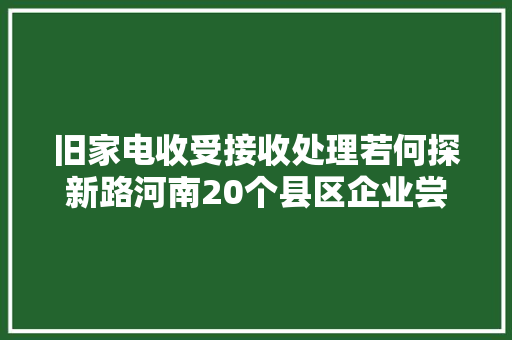 旧家电收受接收处理若何探新路河南20个县区企业尝鲜