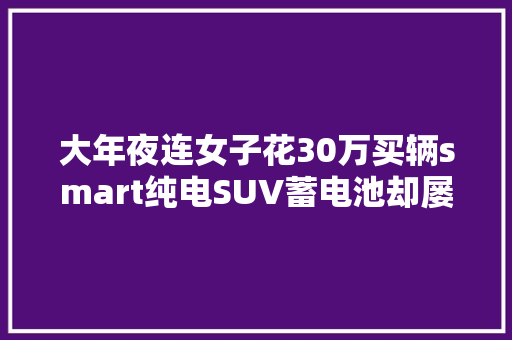 大年夜连女子花30万买辆smart纯电SUV蓄电池却屡次故障致趴窝