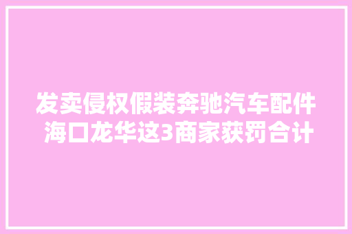 发卖侵权假装奔驰汽车配件 海口龙华这3商家获罚合计约18万元