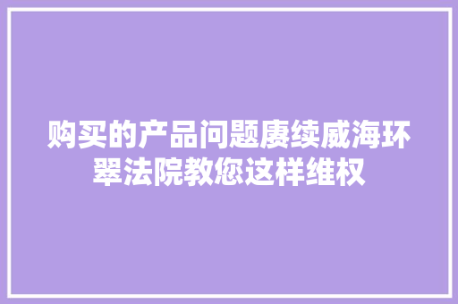 购买的产品问题赓续威海环翠法院教您这样维权