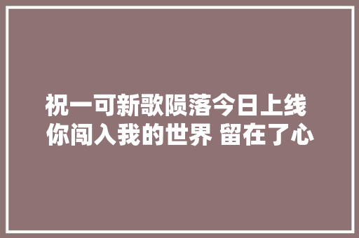 祝一可新歌陨落今日上线 你闯入我的世界 留在了心里