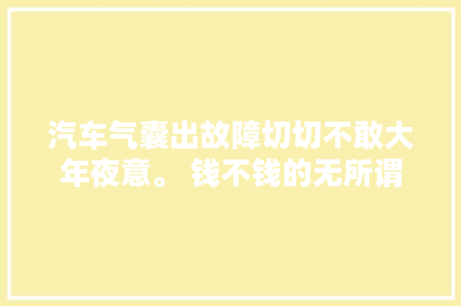 汽车气囊出故障切切不敢大年夜意。 钱不钱的无所谓