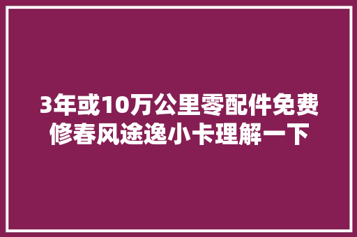 3年或10万公里零配件免费修春风途逸小卡理解一下