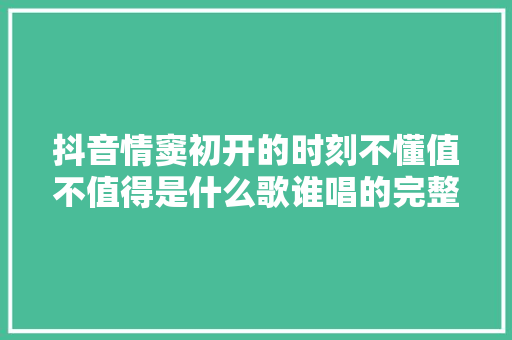 抖音情窦初开的时刻不懂值不值得是什么歌谁唱的完整歌词介绍