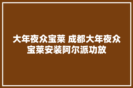 大年夜众宝莱 成都大年夜众宝莱安装阿尔派功放 汽车知识