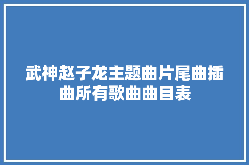 武神赵子龙主题曲片尾曲插曲所有歌曲曲目表