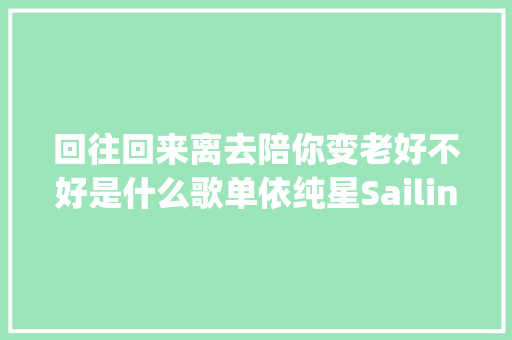 回往回来离去陪你变老好不好是什么歌单依纯星Sailing歌词完整版