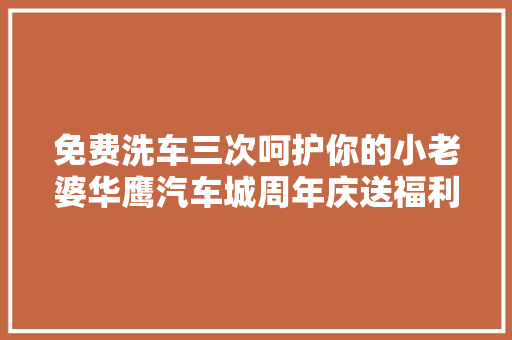 免费洗车三次呵护你的小老婆华鹰汽车城周年庆送福利