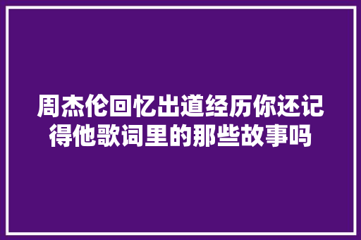周杰伦回忆出道经历你还记得他歌词里的那些故事吗