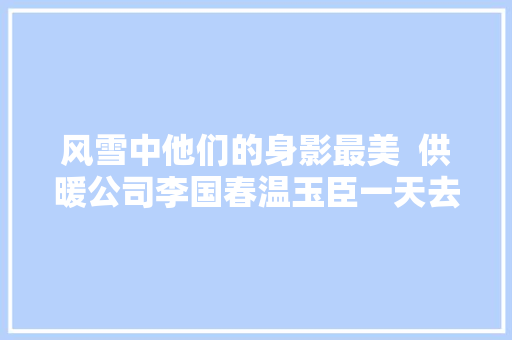 风雪中他们的身影最美  供暖公司李国春温玉臣一天去20多户居平易近家修暖气