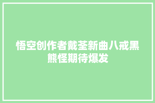 悟空创作者戴荃新曲八戒黑熊怪期待爆发
