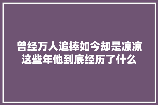 曾经万人追捧如今却是凉凉这些年他到底经历了什么