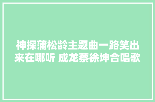 神探蒲松龄主题曲一路笑出来在哪听 成龙蔡徐坤合唱歌词