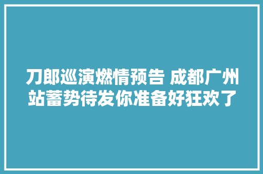 刀郎巡演燃情预告 成都广州站蓄势待发你准备好狂欢了吗