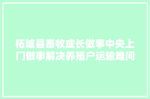柘城县畜牧成长做事中央上门做事解决养殖户运输难问题