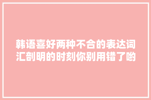 韩语喜好两种不合的表达词汇剖明的时刻你别用错了哟