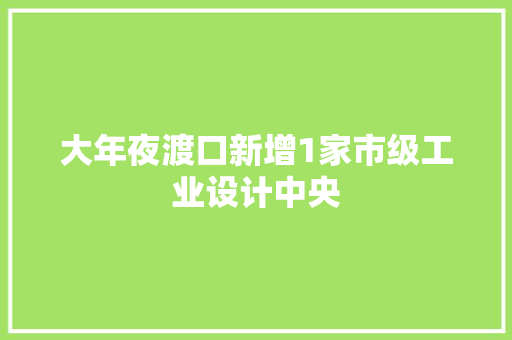 大年夜渡口新增1家市级工业设计中央