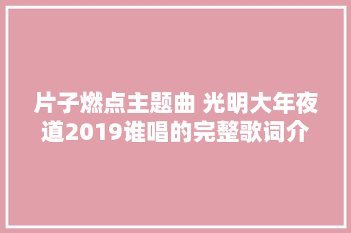片子燃点主题曲 光明大年夜道2019谁唱的完整歌词介绍