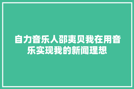 自力音乐人邵夷贝我在用音乐实现我的新闻理想