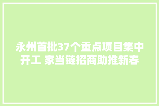 永州首批37个重点项目集中开工 家当链招商助推新春开门红
