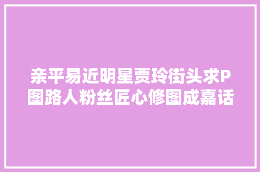 亲平易近明星贾玲街头求P图路人粉丝匠心修图成嘉话