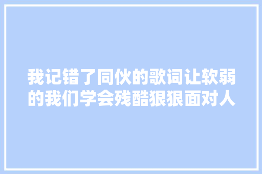 我记错了同伙的歌词让软弱的我们学会残酷狠狠面对人生