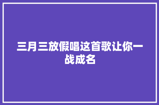三月三放假唱这首歌让你一战成名