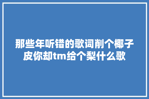 那些年听错的歌词削个椰子皮你却tm给个梨什么歌