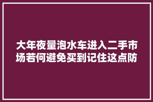 大年夜量泡水车进入二手市场若何避免买到记住这点防止被坑