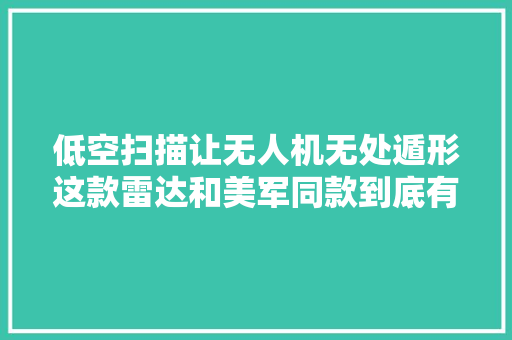 低空扫描让无人机无处遁形这款雷达和美军同款到底有何不合