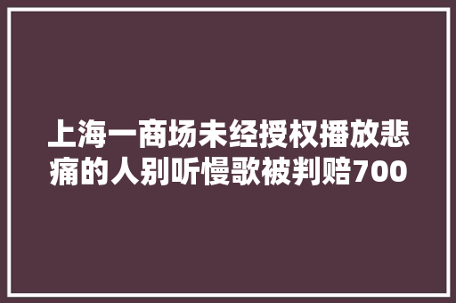 上海一商场未经授权播放悲痛的人别听慢歌被判赔7000元