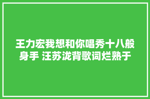 王力宏我想和你唱秀十八般身手 汪苏泷背歌词烂熟于心