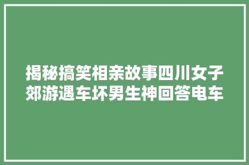 揭秘搞笑相亲故事四川女子郊游遇车坏男生神回答电车修不好