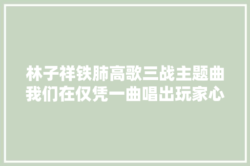 林子祥铁肺高歌三战主题曲我们在仅凭一曲唱出玩家心声