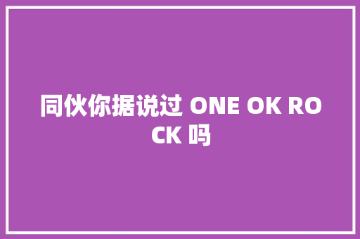 同伙你据说过 ONE OK ROCK 吗