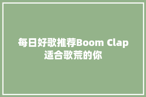 每日好歌推荐Boom Clap适合歌荒的你 休闲娱乐