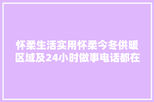 怀柔生活实用怀柔今冬供暖区域及24小时做事电话都在这