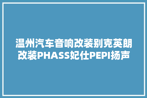 温州汽车音响改装别克英朗改装PHASS妃仕PEPI扬声器PI功放