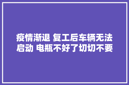 疫情渐退 复工后车辆无法启动 电瓶不好了切切不要盲目换电瓶