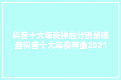 抖音十大年夜神曲分别是哪些抖音十大年夜神曲2021公布