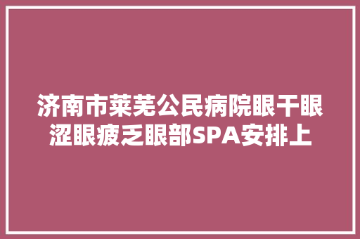 济南市莱芜公民病院眼干眼涩眼疲乏眼部SPA安排上