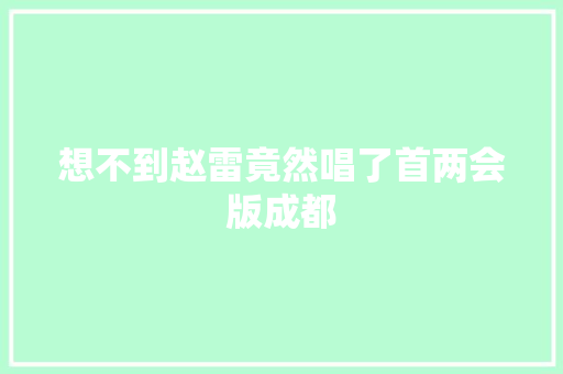 想不到赵雷竟然唱了首两会版成都