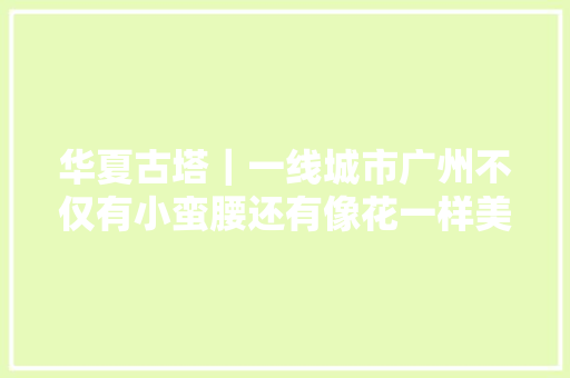 华夏古塔｜一线城市广州不仅有小蛮腰还有像花一样美的古塔