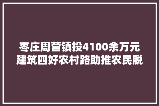 枣庄周营镇投4100余万元建筑四好农村路助推农民脱贫致富