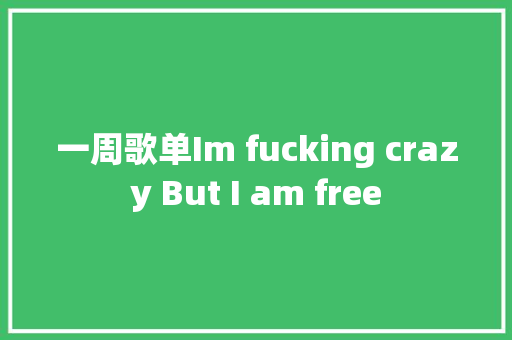 一周歌单Im fucking crazy But I am free