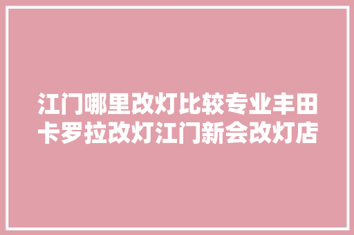 江门哪里改灯比较专业丰田卡罗拉改灯江门新会改灯店