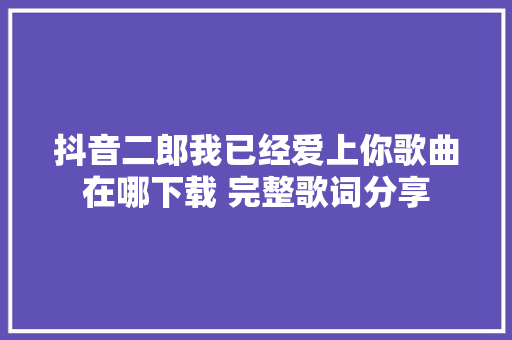 抖音二郎我已经爱上你歌曲在哪下载 完整歌词分享