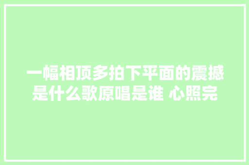 一幅相顶多拍下平面的震撼是什么歌原唱是谁 心照完整歌词