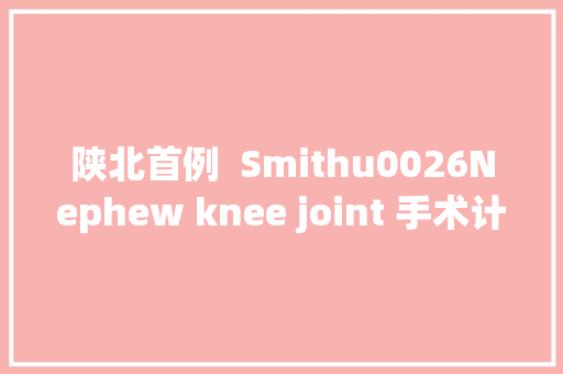 陕北首例  Smithu0026Nephew knee joint 手术计算机导航下全膝关节外面置换术在榆林二院完成