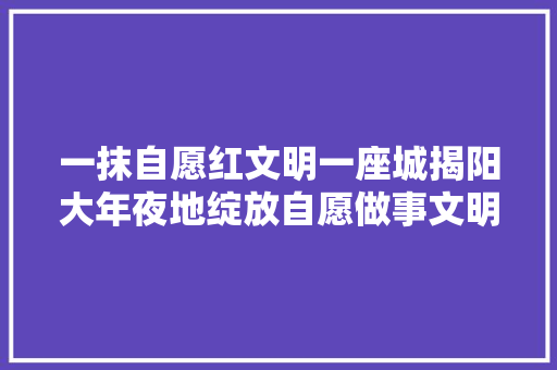 一抹自愿红文明一座城揭阳大年夜地绽放自愿做事文明花